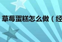 草莓蛋糕怎么做（經(jīng)典奶油草莓蛋糕怎么做）