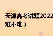 天津高考試題2022（2022天津高考地理試題難不難）