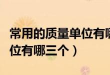 常用的質(zhì)量單位有哪個和哪個（常用的質(zhì)量單位有哪三個）
