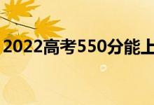 2022高考550分能上什么大學（哪個學校好）