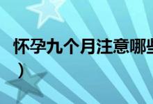 懷孕九個(gè)月注意哪些（懷孕九個(gè)月要注意哪些）