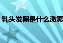 乳頭發(fā)黑是什么激素（乳頭發(fā)黑是什么原因）