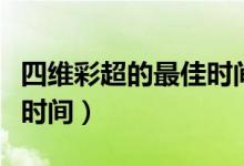 四維彩超的最佳時(shí)間在幾月（四維彩超的最佳時(shí)間）