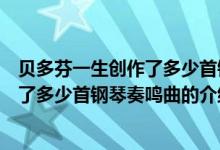 貝多芬一生創(chuàng)作了多少首鋼琴奏鳴曲（關于貝多芬一生創(chuàng)作了多少首鋼琴奏鳴曲的介紹）