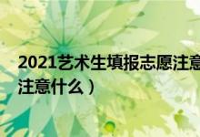2021藝術(shù)生填報志愿注意事項（2022藝術(shù)生填報志愿需要注意什么）