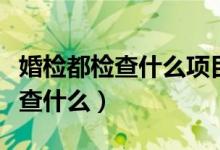 婚檢都檢查什么項目男士需要做嗎（婚檢都檢查什么）