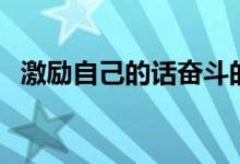 激勵(lì)自己的話奮斗的話（鼓勵(lì)人心的句子）