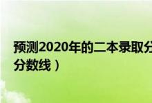 預(yù)測2020年的二本錄取分數(shù)線（預(yù)測2022年一本二本錄取分數(shù)線）