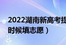 2022湖南新高考提前批志愿填報(bào)時(shí)間（什么時(shí)候填志愿）