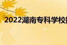 2022湖南?？茖W(xué)校排名（專科院校排行榜）