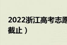 2022浙江高考志愿填報截止日期（什么時候截止）