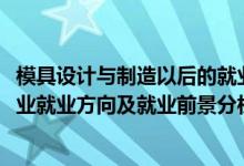 模具設(shè)計與制造以后的就業(yè)方向（2022年模具設(shè)計與制造專業(yè)就業(yè)方向及就業(yè)前景分析）