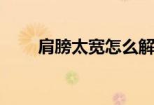 肩膀太寬怎么解決（肩太寬怎么辦）