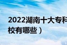 2022湖南十大?？茖W校排名（最好的大專院校有哪些）
