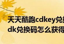 天天酷跑cdkey兌換碼怎么獲得（天天酷跑cdk兌換碼怎么獲得）