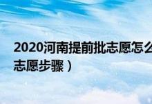 2020河南提前批志愿怎么填報（2022河南提前批怎么填報志愿步驟）