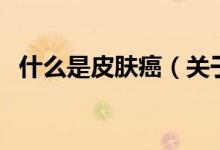 什么是皮膚癌（關(guān)于什么是皮膚癌的介紹）