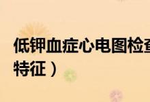 低鉀血癥心電圖檢查特征（低鉀血癥的心電圖特征）
