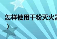 怎樣使用干粉滅火器（使用干粉滅火器的方法）