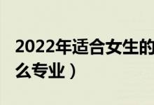 2022年適合女生的專業(yè)（2022女生適合學(xué)什么專業(yè)）