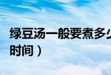 綠豆湯一般要煮多少時(shí)間（綠豆湯一般煮多長時(shí)間）