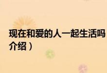 現(xiàn)在和愛的人一起生活嗎（關(guān)于現(xiàn)在和愛的人一起生活嗎的介紹）