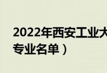 2022年西安工業(yè)大學(xué)有哪些專(zhuān)業(yè)（國(guó)家特色專(zhuān)業(yè)名單）