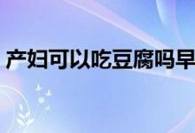 產(chǎn)婦可以吃豆腐嗎早期（產(chǎn)婦可以吃豆腐嗎）