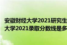 安徽財經(jīng)大學(xué)2021研究生分數(shù)線（高考多少分能上安徽財經(jīng)大學(xué)2021錄取分數(shù)線是多少）