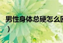 男性身體總硬怎么回事（勃起不太硬怎么回事）