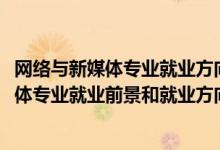 網(wǎng)絡(luò)與新媒體專業(yè)就業(yè)方向與就業(yè)前景（2022年網(wǎng)絡(luò)與新媒體專業(yè)就業(yè)前景和就業(yè)方向分析）