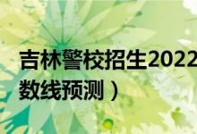 吉林警校招生2022分數(shù)線（2022吉林?？品謹?shù)線預測）