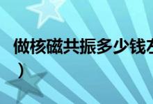 做核磁共振多少錢左右（做核磁共振要多少錢）