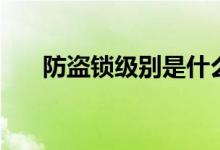 防盜鎖級(jí)別是什么（防盜鎖級(jí)別介紹）