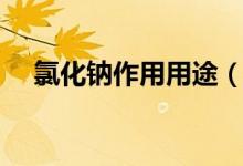 氯化鈉作用用途（氯化鈉的作用及用途）