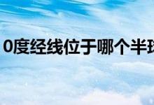 0度經(jīng)線位于哪個半球（0度經(jīng)線在哪個半球）
