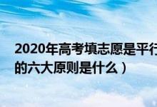 2020年高考填志愿是平行志愿嗎（2022高考平行志愿填報的六大原則是什么）