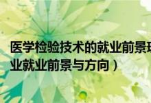 醫(yī)學檢驗技術(shù)的就業(yè)前景現(xiàn)狀及需求（2022醫(yī)學檢驗技術(shù)專業(yè)就業(yè)前景與方向）