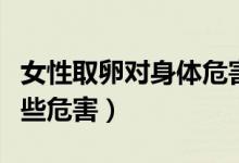 女性取卵對身體危害大不大（取卵對身體有哪些危害）