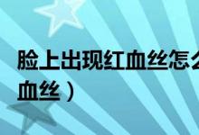 臉上出現(xiàn)紅血絲怎么辦（兩個方法幫你去掉紅血絲）