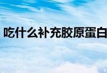 吃什么補充膠原蛋白（吃什么補充膠原蛋白）