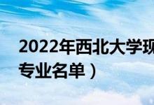 2022年西北大學(xué)現(xiàn)代學(xué)院有哪些專業(yè)（開設(shè)專業(yè)名單）