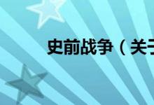 史前戰(zhàn)爭（關(guān)于史前戰(zhàn)爭的介紹）