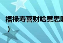 福祿壽喜財(cái)啥意思啊（福祿壽喜財(cái)是什么意思）