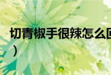 切青椒手很辣怎么回事（切青椒手很辣怎么辦）