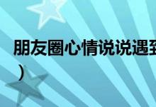 朋友圈心情說說遇到小人（朋友圈踩小人說說）