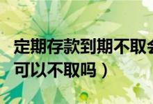 定期存款到期不取會(huì)作廢嗎（定期存款到期了可以不取嗎）