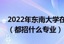 2022年東南大學(xué)在山東招生計劃及招生人數(shù)（都招什么專業(yè)）