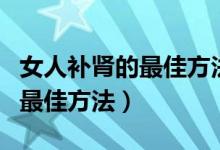女人補腎的最佳方法六味地黃丸（女人補腎的最佳方法）