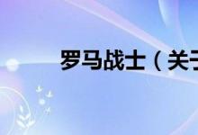 羅馬戰(zhàn)士（關(guān)于羅馬戰(zhàn)士的介紹）